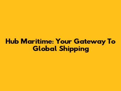 Hub Maritime: Your Gateway To Global Shipping