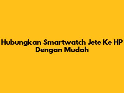 Hubungkan Smartwatch Jete Ke HP Dengan Mudah