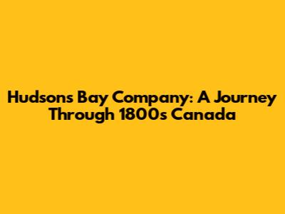Hudson's Bay Company: A Journey Through 1800s Canada
