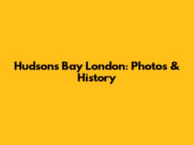 Hudson's Bay London: Photos & History
