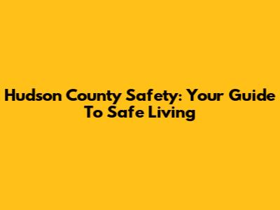 Hudson County Safety: Your Guide To Safe Living