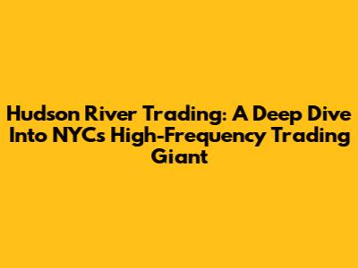 Hudson River Trading: A Deep Dive Into NYC's High-Frequency Trading Giant