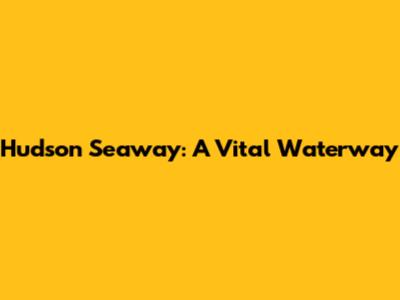 Hudson Seaway: A Vital Waterway