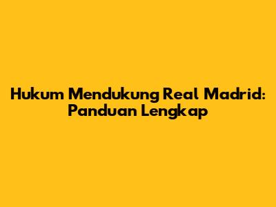 Hukum Mendukung Real Madrid: Panduan Lengkap