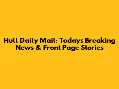 Hull Daily Mail: Today's Breaking News & Front Page Stories