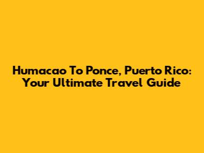 Humacao To Ponce, Puerto Rico: Your Ultimate Travel Guide