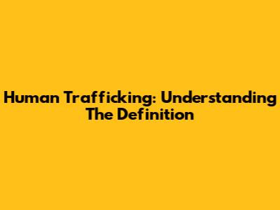 Human Trafficking: Understanding The Definition