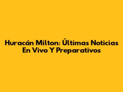 Huracán Milton: Últimas Noticias En Vivo Y Preparativos