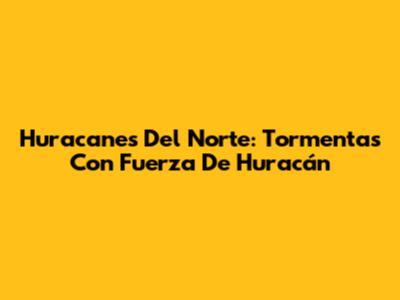 Huracanes Del Norte: Tormentas Con Fuerza De Huracán