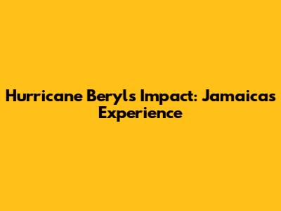 Hurricane Beryl's Impact: Jamaica's Experience