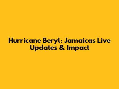 Hurricane Beryl: Jamaica's Live Updates & Impact