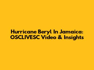 Hurricane Beryl In Jamaica: OSCLIVESC Video & Insights