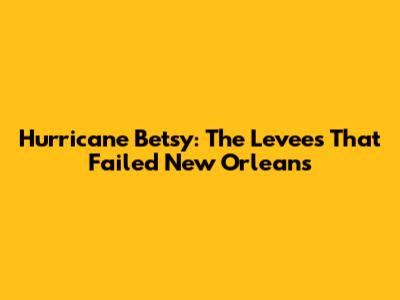 Hurricane Betsy: The Levees That Failed New Orleans