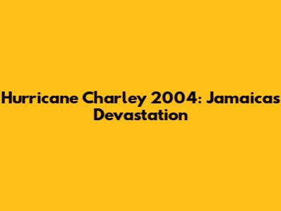 Hurricane Charley 2004: Jamaica's Devastation