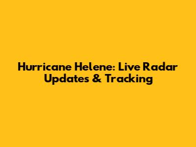 Hurricane Helene: Live Radar Updates & Tracking