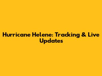 Hurricane Helene: Tracking & Live Updates