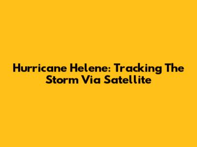Hurricane Helene: Tracking The Storm Via Satellite