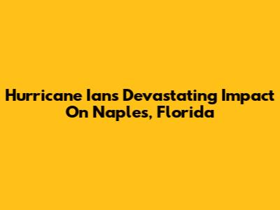 Hurricane Ian's Devastating Impact On Naples, Florida