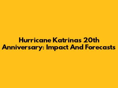 Hurricane Katrina's 20th Anniversary: Impact And Forecasts