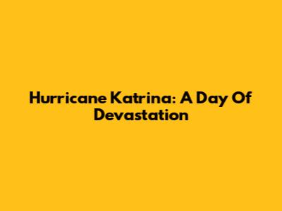 Hurricane Katrina: A Day Of Devastation