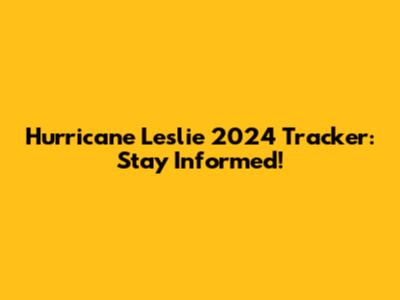 Hurricane Leslie 2024 Tracker: Stay Informed!