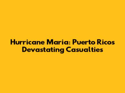 Hurricane Maria: Puerto Rico's Devastating Casualties