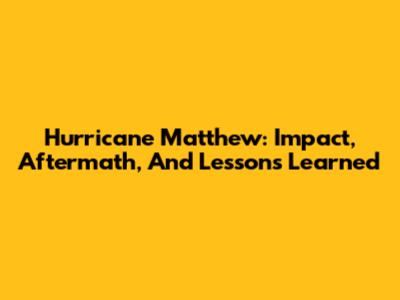 Hurricane Matthew: Impact, Aftermath, And Lessons Learned