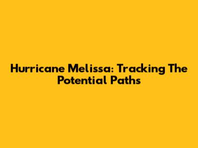 Hurricane Melissa: Tracking The Potential Paths