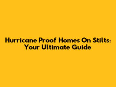 Hurricane Proof Homes On Stilts: Your Ultimate Guide