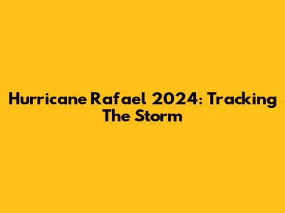 Hurricane Rafael 2024: Tracking The Storm