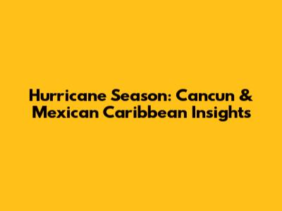 Hurricane Season: Cancun & Mexican Caribbean Insights