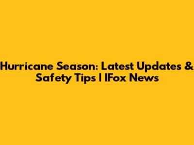Hurricane Season: Latest Updates & Safety Tips | IFox News