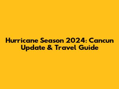 Hurricane Season 2024: Cancun Update & Travel Guide