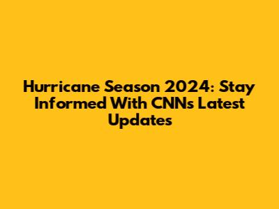 Hurricane Season 2024: Stay Informed With CNN's Latest Updates