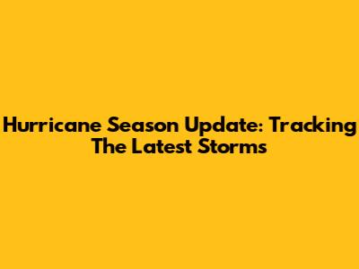 Hurricane Season Update: Tracking The Latest Storms