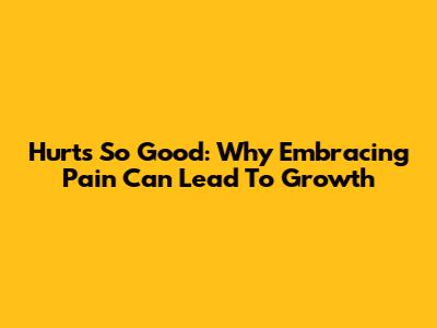 Hurts So Good: Why Embracing Pain Can Lead To Growth