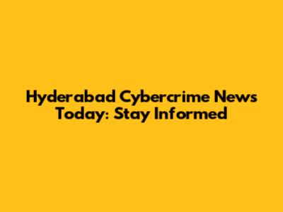 Hyderabad Cybercrime News Today: Stay Informed