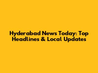 Hyderabad News Today: Top Headlines & Local Updates