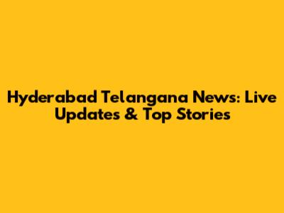 Hyderabad Telangana News: Live Updates & Top Stories