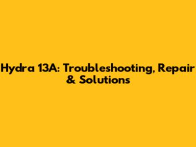 Hydra 13A: Troubleshooting, Repair & Solutions