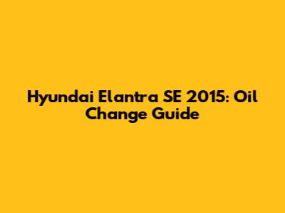 Hyundai Elantra SE 2015: Oil Change Guide