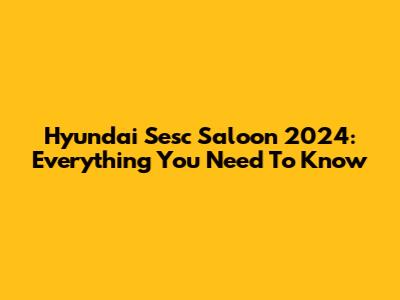 Hyundai Sesc Saloon 2024: Everything You Need To Know