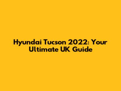 Hyundai Tucson 2022: Your Ultimate UK Guide