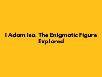 I Adam Isa: The Enigmatic Figure Explored