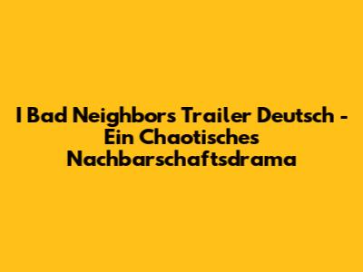 I Bad Neighbors Trailer Deutsch - Ein Chaotisches Nachbarschaftsdrama