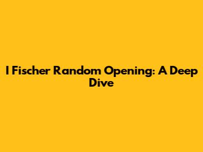 I Fischer Random Opening: A Deep Dive