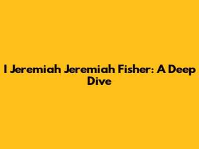 I Jeremiah Jeremiah Fisher: A Deep Dive