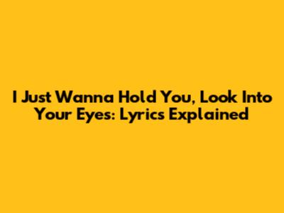 I Just Wanna Hold You, Look Into Your Eyes: Lyrics Explained