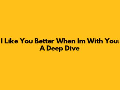I Like You Better When I'm With You: A Deep Dive