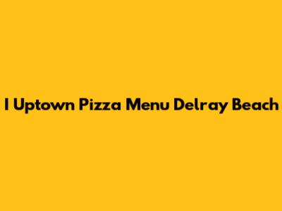 I Uptown Pizza Menu Delray Beach
